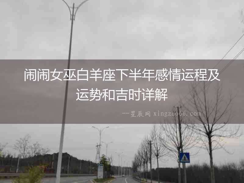 鬧鬧女巫白羊座下半年感情運程及運勢和吉時詳解