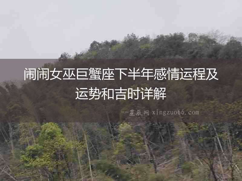 鬧鬧女巫巨蟹座下半年感情運程及運勢和吉時詳解