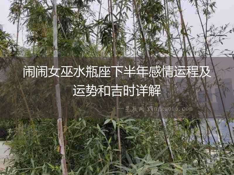 鬧鬧女巫水瓶座下半年感情運(yùn)程及運(yùn)勢(shì)和吉時(shí)詳解