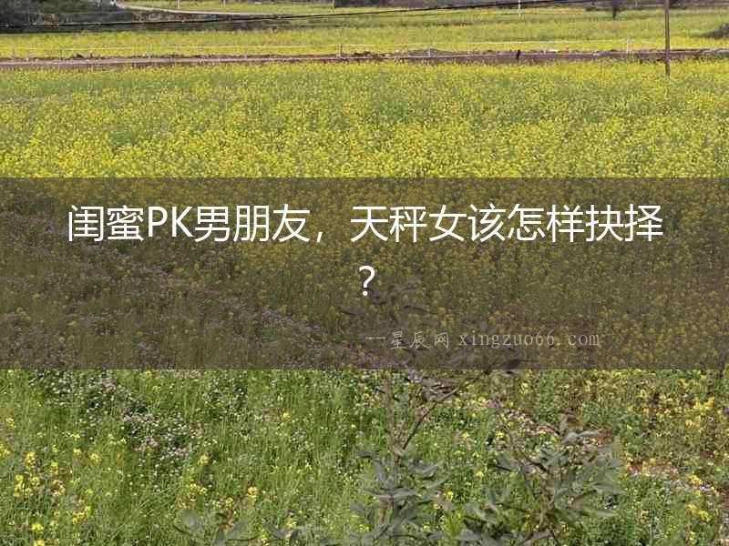 閨蜜PK男朋友，天秤女該怎樣抉擇？