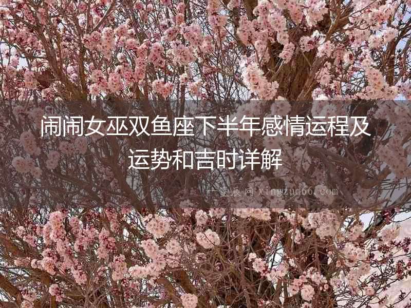 鬧鬧女巫雙魚座下半年感情運程及運勢和吉時詳解