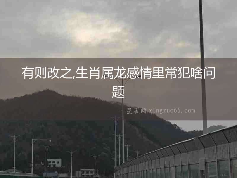 有則改之,生肖屬龍感情里常犯啥問題