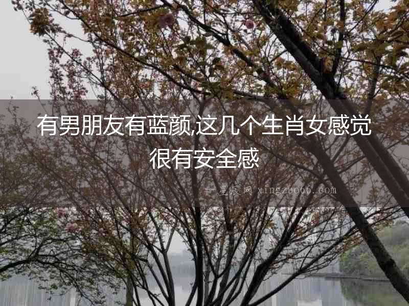 有男朋友有藍(lán)顏,這幾個(gè)生肖女感覺很有安全感