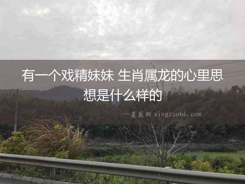有一個戲精妹妹 生肖屬龍的心里思想是什么樣的