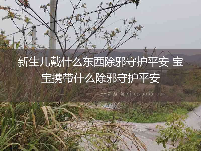 新生兒戴什么東西除邪守護平安 寶寶攜帶什么除邪守護平安