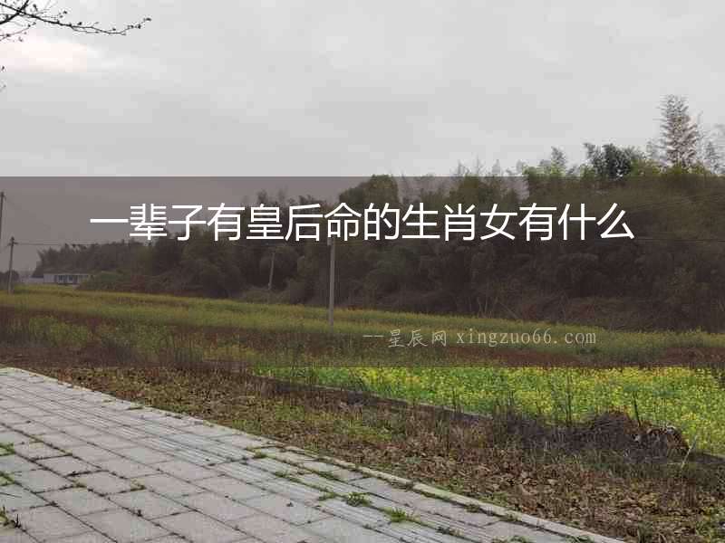 一輩子有皇后命的生肖女有什么