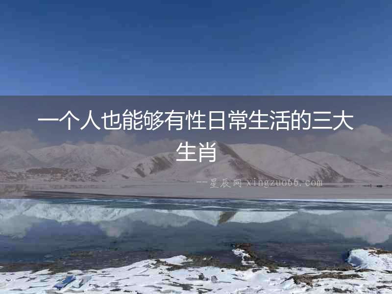 一個(gè)人也能夠有性日常生活的三大生肖