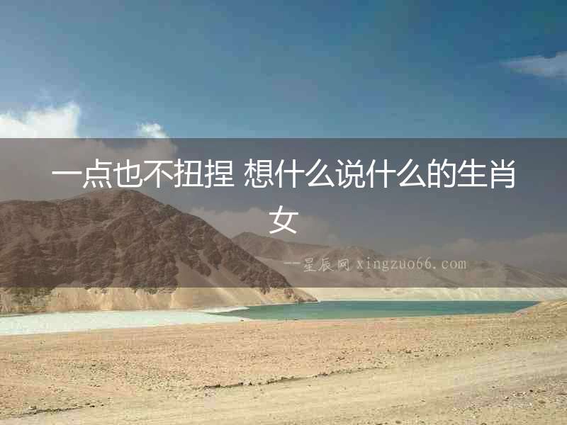 一點也不扭捏 想什么說什么的生肖女