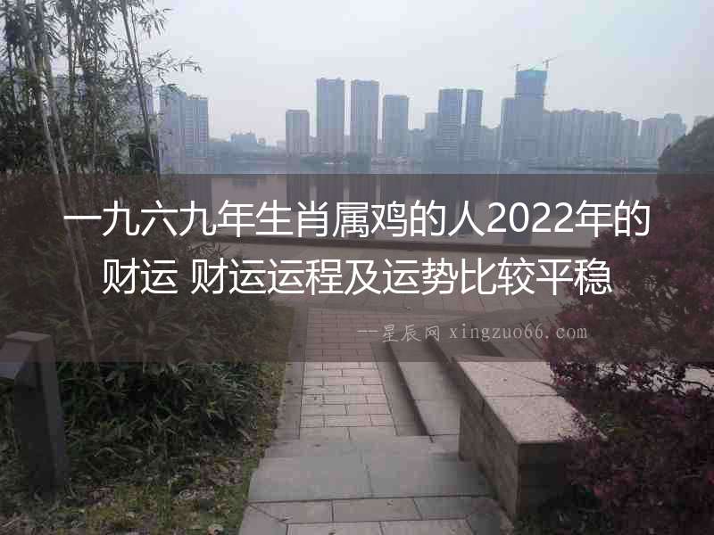 一九六九年生肖屬雞的人2022年的財運 財運運程及運勢比較平穩