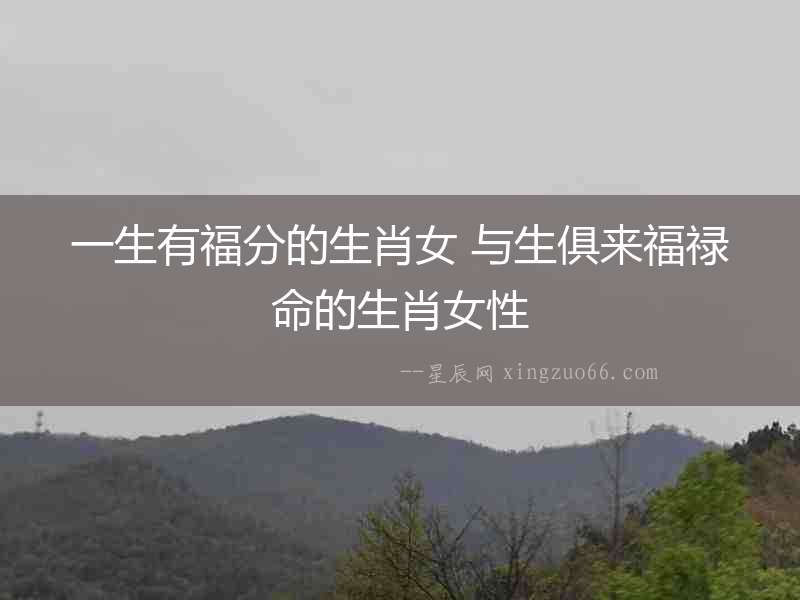 一生有福分的生肖女 與生俱來福祿命的生肖女性
