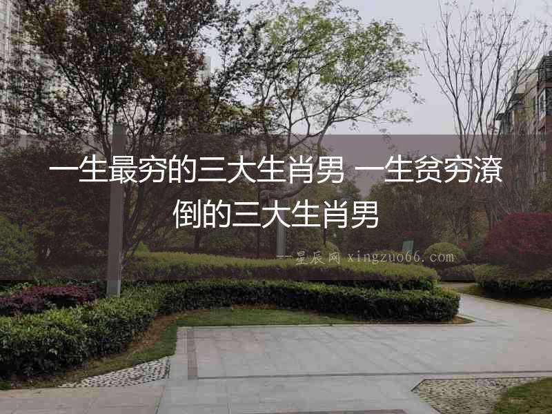 一生最窮的三大生肖男 一生貧窮潦倒的三大生肖男