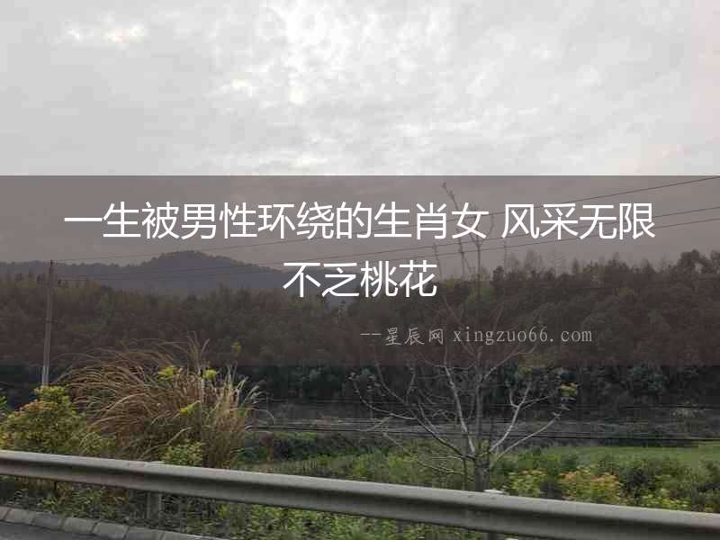 一生被男性環(huán)繞的生肖女 風(fēng)采無限不乏桃花