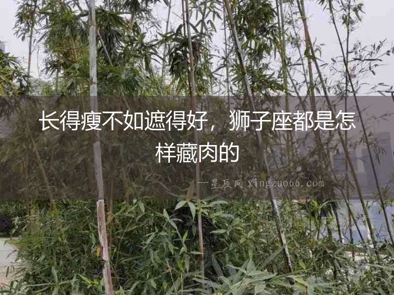 長得瘦不如遮得好，獅子座都是怎樣藏肉的