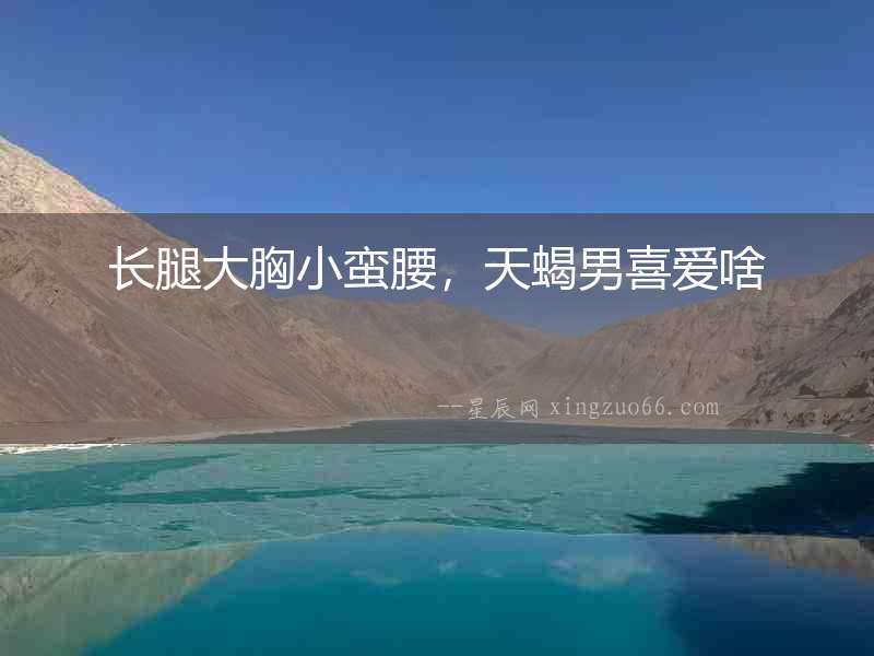 長腿大胸小蠻腰，天蝎男喜愛啥