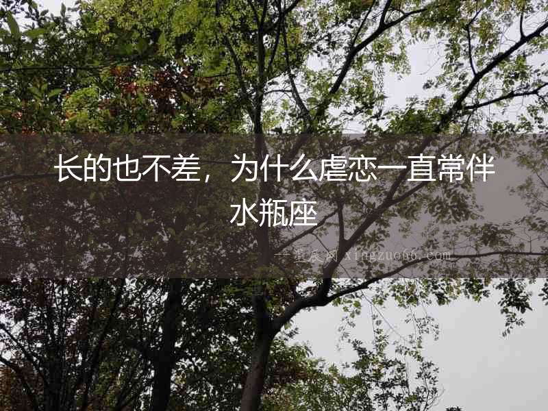 長的也不差，為什么虐戀一直常伴水瓶座