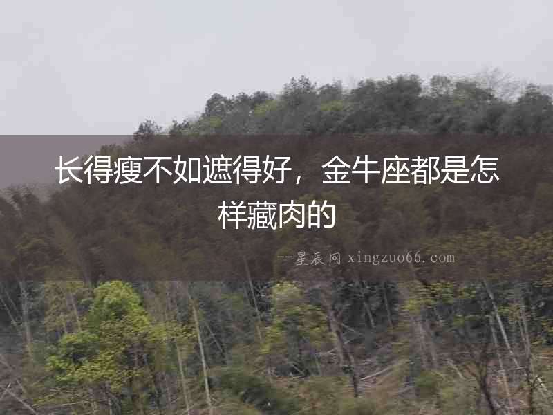 長得瘦不如遮得好，金牛座都是怎樣藏肉的