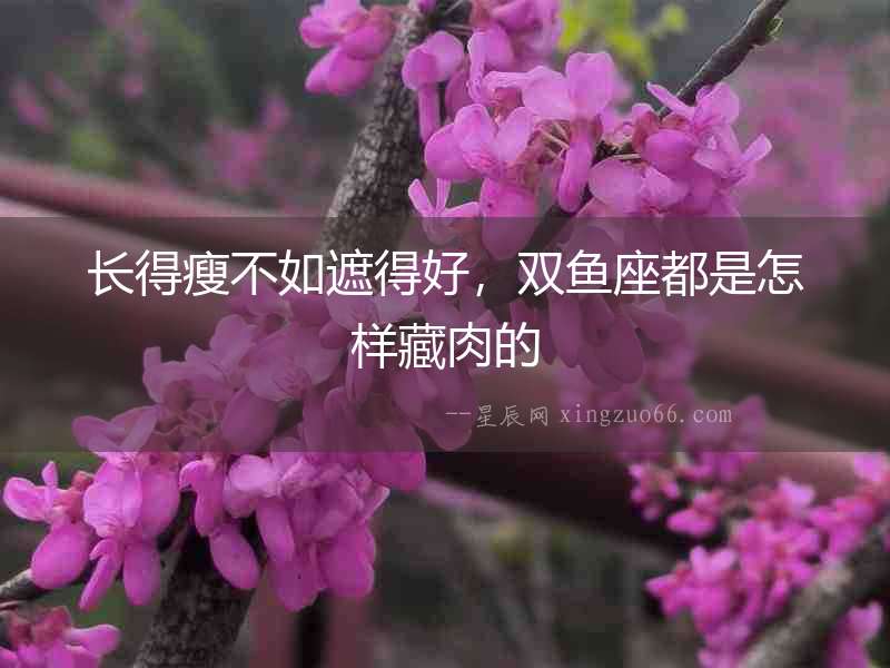 長得瘦不如遮得好，雙魚座都是怎樣藏肉的