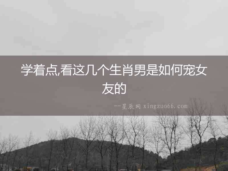 學著點,看這幾個生肖男是如何寵女友的