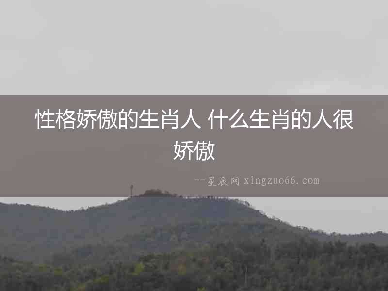 性格嬌傲的生肖人 什么生肖的人很嬌傲