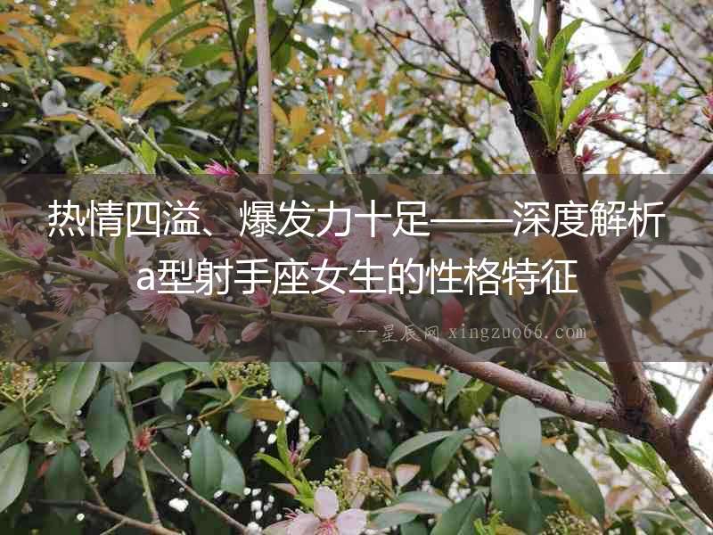 熱情四溢、爆發(fā)力十足——深度解析a型射手座女生的性格特征
