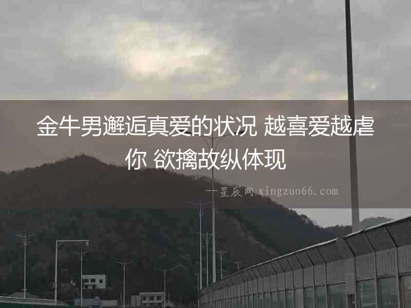 金牛男邂逅真愛的狀況 越喜愛越虐你 欲擒故縱體現