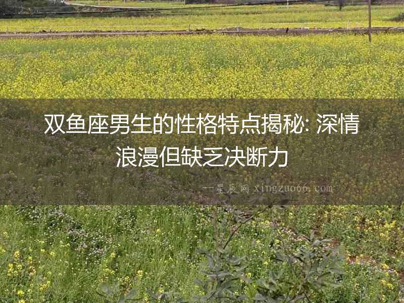 雙魚座男生的性格特點揭秘: 深情浪漫但缺乏決斷力