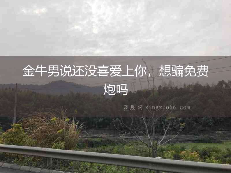 金牛男說還沒喜愛上你，想騙免費炮嗎