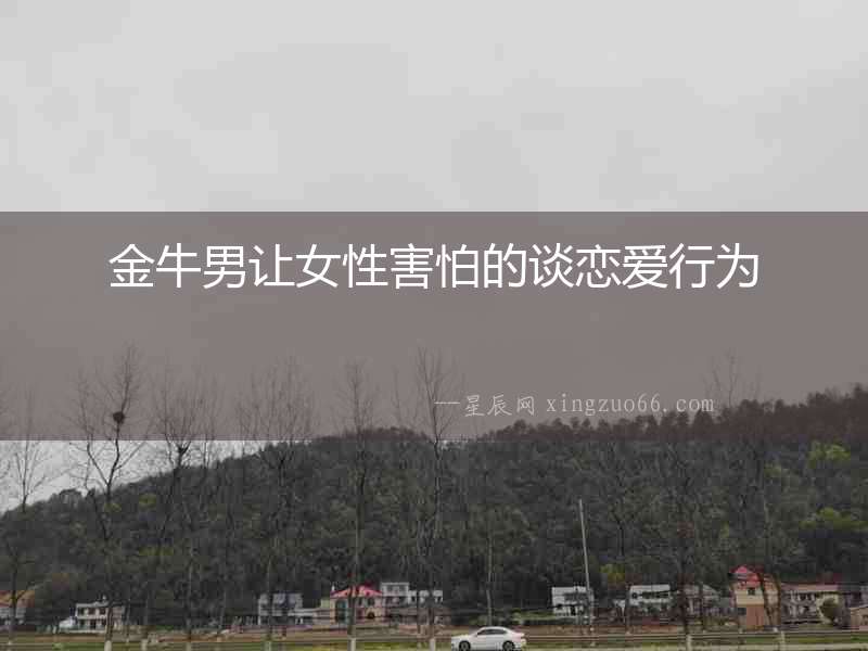 金牛男讓女性害怕的談戀愛行為