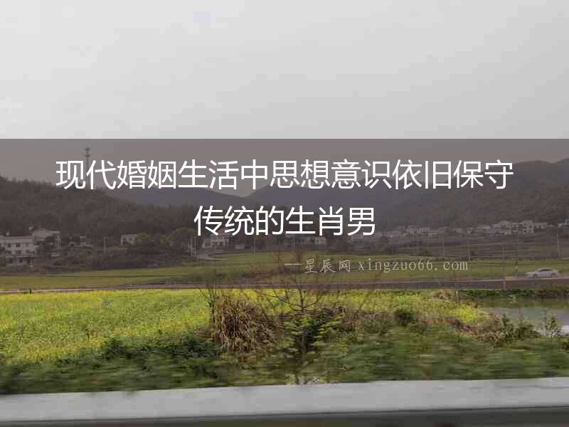 現代婚姻生活中思想意識依舊保守傳統的生肖男