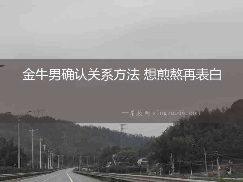 金牛男確認關(guān)系方法 想煎熬再表白