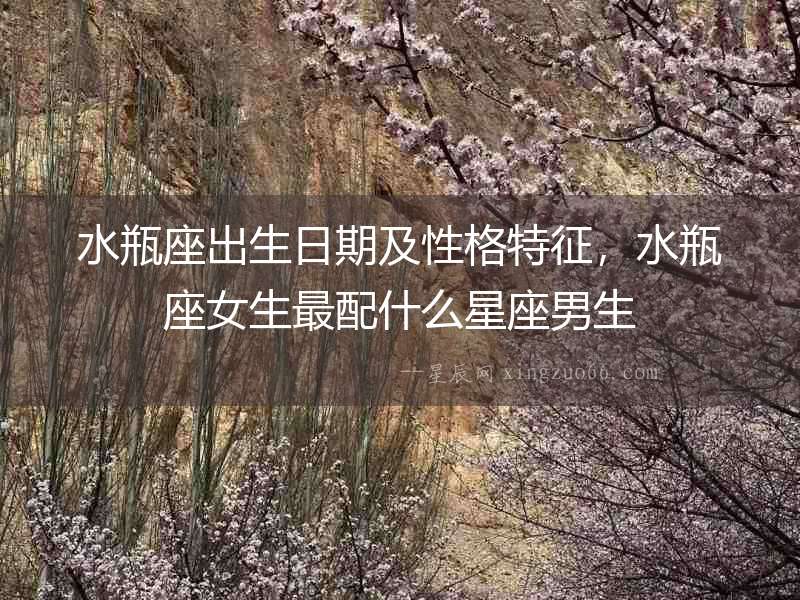 水瓶座出生日期及性格特征，水瓶座女生最配什么星座男生