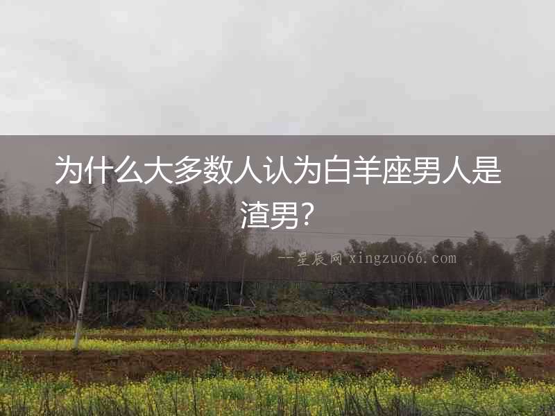 為什么大多數人認為白羊座男人是渣男？