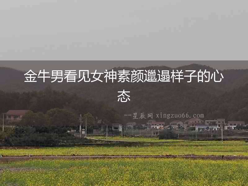 金牛男看見女神素顏邋遢樣子的心態