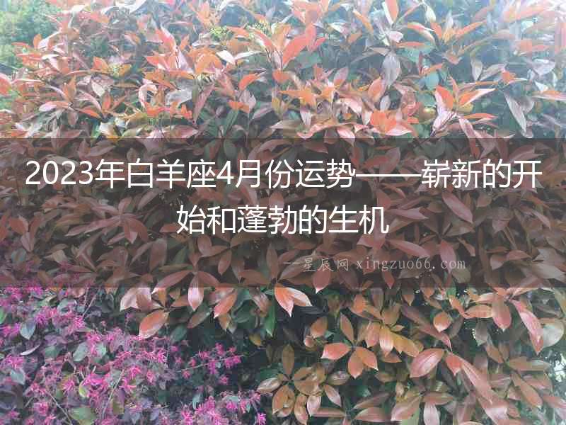 2023年白羊座4月份運勢——嶄新的開始和蓬勃的生機