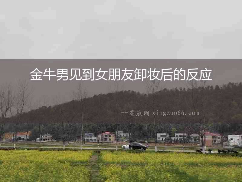 金牛男見到女朋友卸妝后的反應