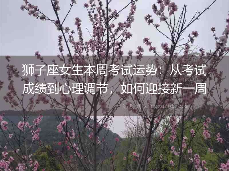 獅子座女生本周考試運勢：從考試成績到心理調節，如何迎接新一周的挑戰？