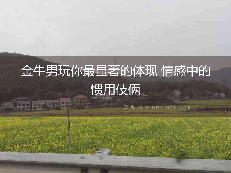 金牛男玩你最顯著的體現(xiàn) 情感中的慣用伎倆
