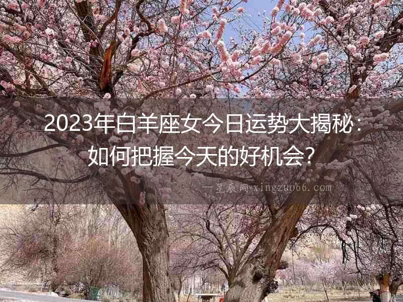 2023年白羊座女今日運(yùn)勢(shì)大揭秘：如何把握今天的好機(jī)會(huì)？