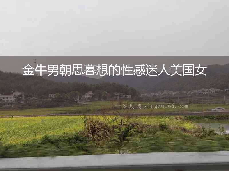 金牛男朝思暮想的性感迷人美國(guó)女