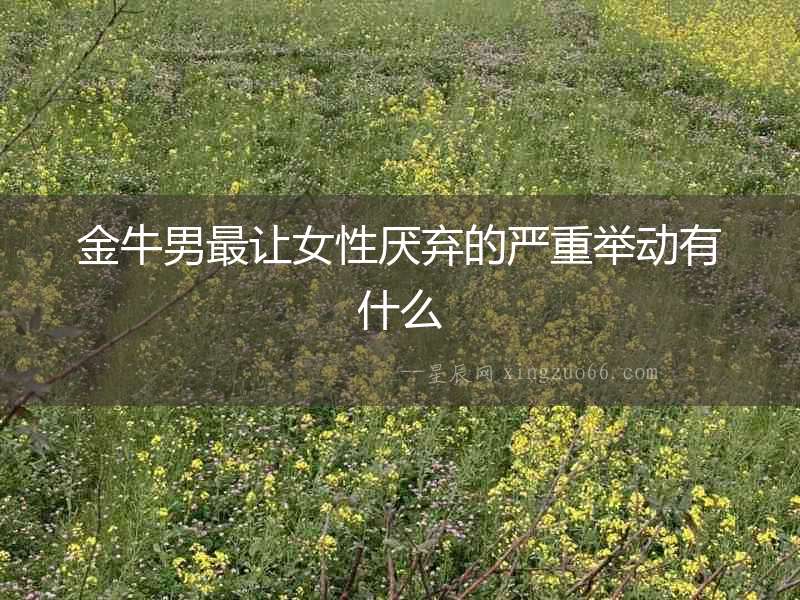 金牛男最讓女性厭棄的嚴重舉動有什么