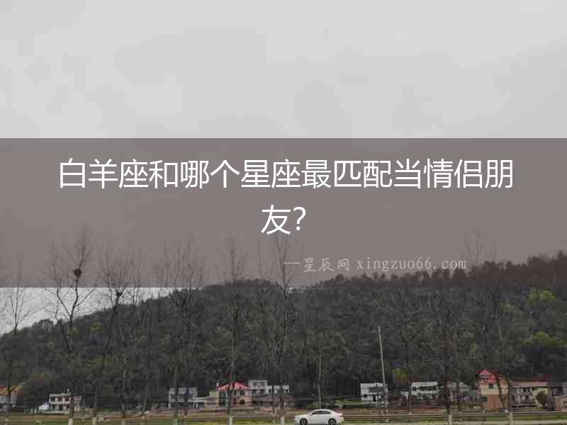 白羊座和哪個(gè)星座最匹配當(dāng)情侶朋友？