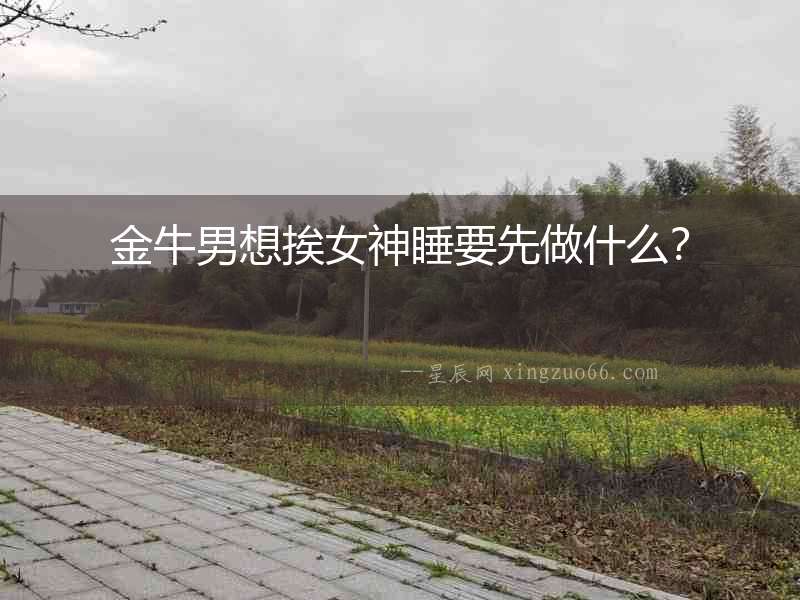 金牛男想挨女神睡要先做什么？