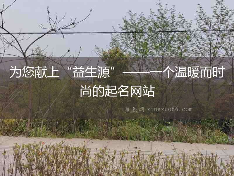 為您獻(xiàn)上“益生源”——一個溫暖而時尚的起名網(wǎng)站