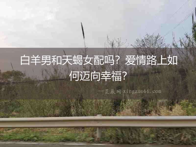 白羊男和天蝎女配嗎？愛情路上如何邁向幸福？