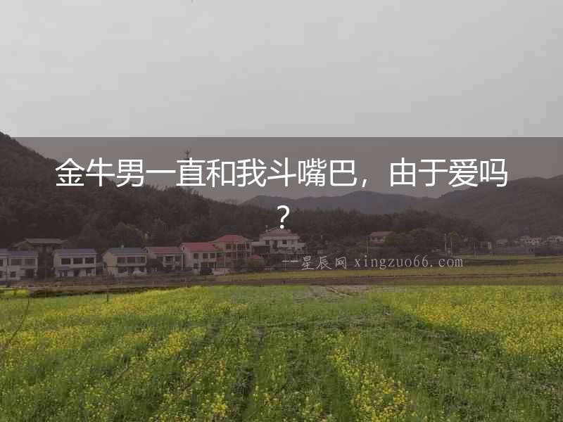 金牛男一直和我斗嘴巴，由于愛嗎？