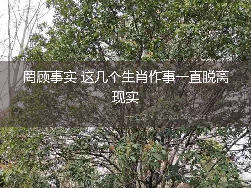 罔顧事實 這幾個生肖作事一直脫離現實