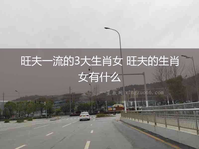 旺夫一流的3大生肖女 旺夫的生肖女有什么