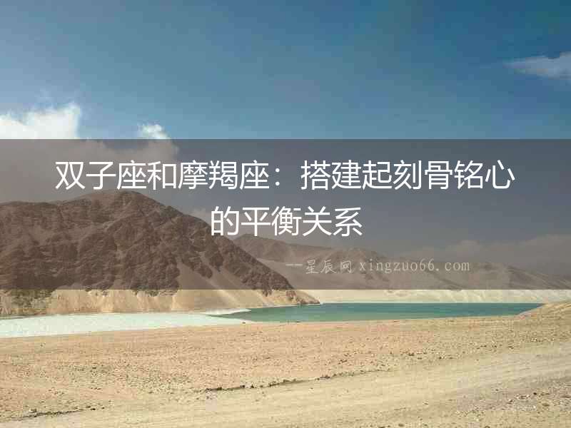 雙子座和摩羯座：搭建起刻骨銘心的平衡關系