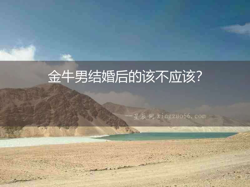 金牛男結(jié)婚后的該不應(yīng)該？