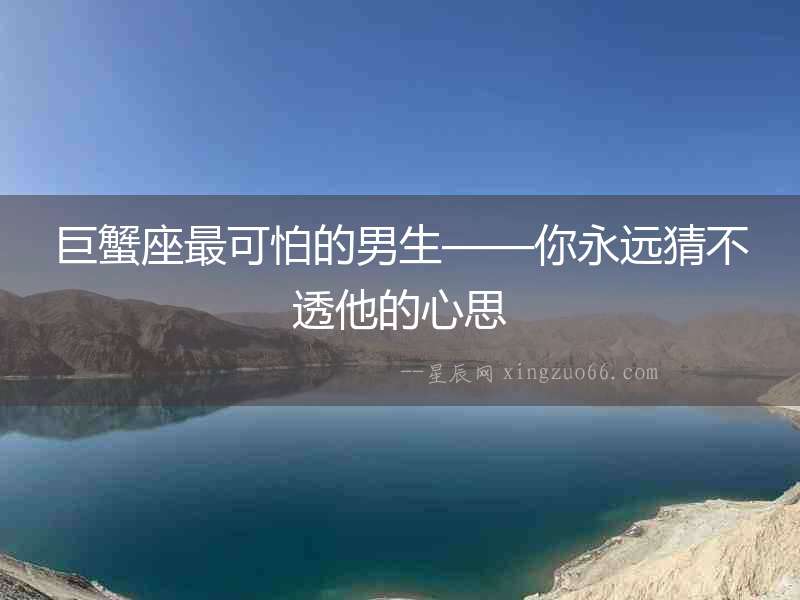 巨蟹座最可怕的男生——你永遠猜不透他的心思
